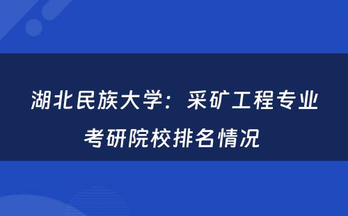 湖北民族大学：采矿工程专业考研院校排名情况 