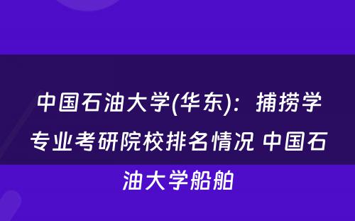 中国石油大学(华东)：捕捞学专业考研院校排名情况 中国石油大学船舶