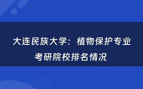 大连民族大学：植物保护专业考研院校排名情况 