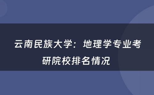 云南民族大学：地理学专业考研院校排名情况 