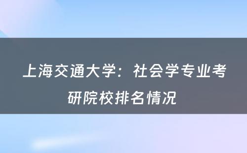 上海交通大学：社会学专业考研院校排名情况 