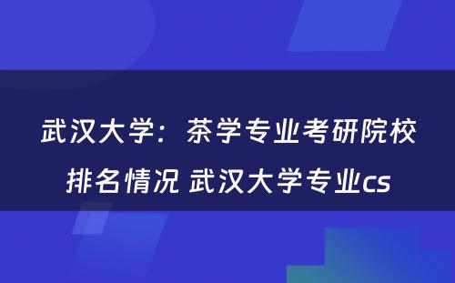 武汉大学：茶学专业考研院校排名情况 武汉大学专业cs