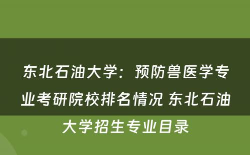 东北石油大学：预防兽医学专业考研院校排名情况 东北石油大学招生专业目录