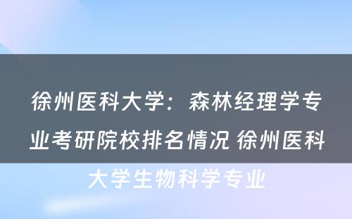 徐州医科大学：森林经理学专业考研院校排名情况 徐州医科大学生物科学专业