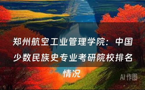 郑州航空工业管理学院：中国少数民族史专业考研院校排名情况 
