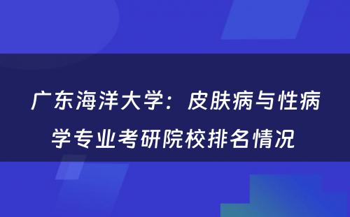 广东海洋大学：皮肤病与性病学专业考研院校排名情况 