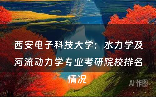 西安电子科技大学：水力学及河流动力学专业考研院校排名情况 