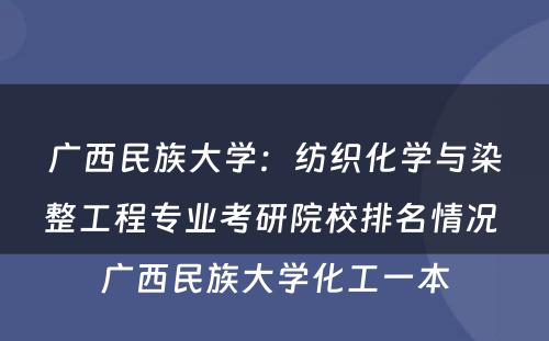 广西民族大学：纺织化学与染整工程专业考研院校排名情况 广西民族大学化工一本