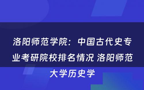 洛阳师范学院：中国古代史专业考研院校排名情况 洛阳师范大学历史学