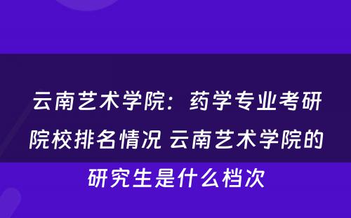 云南艺术学院：药学专业考研院校排名情况 云南艺术学院的研究生是什么档次
