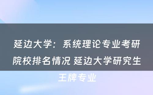 延边大学：系统理论专业考研院校排名情况 延边大学研究生王牌专业