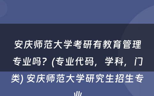 安庆师范大学考研有教育管理专业吗？(专业代码，学科，门类) 安庆师范大学研究生招生专业