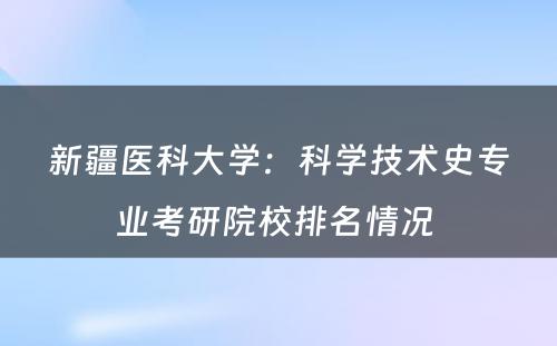 新疆医科大学：科学技术史专业考研院校排名情况 