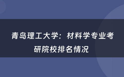 青岛理工大学：材料学专业考研院校排名情况 