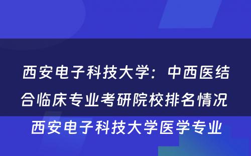 西安电子科技大学：中西医结合临床专业考研院校排名情况 西安电子科技大学医学专业