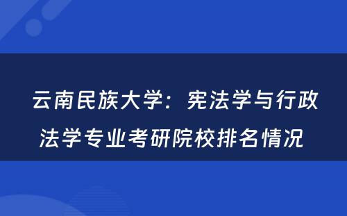 云南民族大学：宪法学与行政法学专业考研院校排名情况 