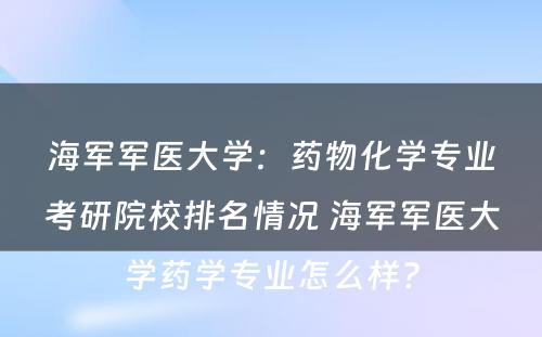 海军军医大学：药物化学专业考研院校排名情况 海军军医大学药学专业怎么样?