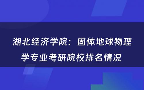 湖北经济学院：固体地球物理学专业考研院校排名情况 