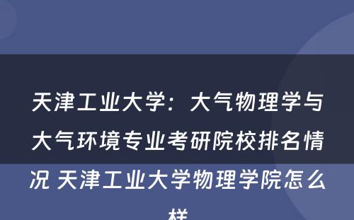 天津工业大学：大气物理学与大气环境专业考研院校排名情况 天津工业大学物理学院怎么样