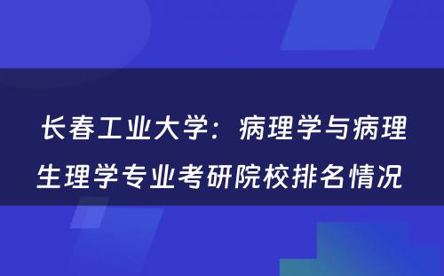 长春工业大学：病理学与病理生理学专业考研院校排名情况 