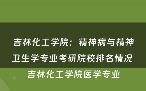 吉林化工学院：精神病与精神卫生学专业考研院校排名情况 吉林化工学院医学专业