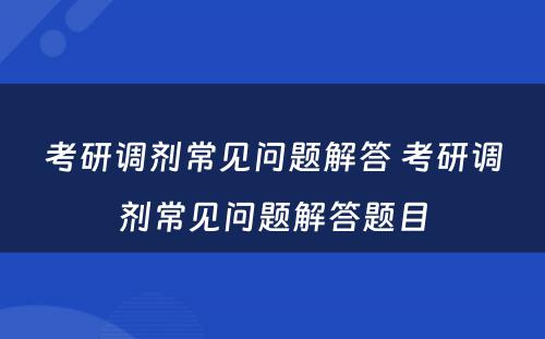 考研调剂常见问题解答 考研调剂常见问题解答题目