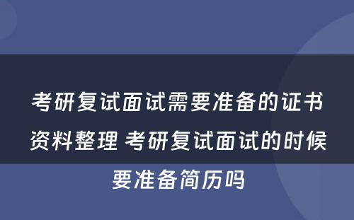 考研复试面试需要准备的证书资料整理 考研复试面试的时候要准备简历吗