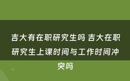 吉大有在职研究生吗 吉大在职研究生上课时间与工作时间冲突吗