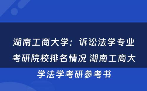 湖南工商大学：诉讼法学专业考研院校排名情况 湖南工商大学法学考研参考书