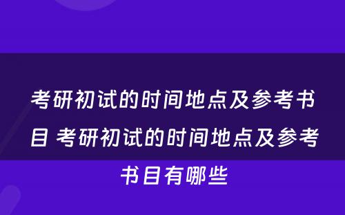 考研初试的时间地点及参考书目 考研初试的时间地点及参考书目有哪些
