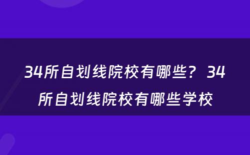 34所自划线院校有哪些？ 34所自划线院校有哪些学校