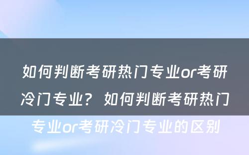 如何判断考研热门专业or考研冷门专业？ 如何判断考研热门专业or考研冷门专业的区别