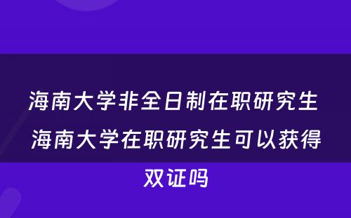 海南大学非全日制在职研究生 海南大学在职研究生可以获得双证吗