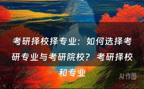 考研择校择专业：如何选择考研专业与考研院校？ 考研择校和专业