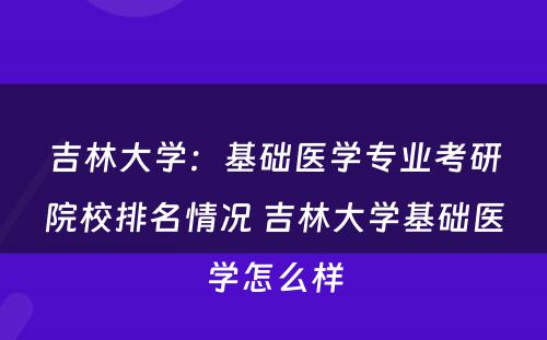 吉林大学：基础医学专业考研院校排名情况 吉林大学基础医学怎么样