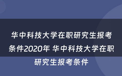 华中科技大学在职研究生报考条件2020年 华中科技大学在职研究生报考条件