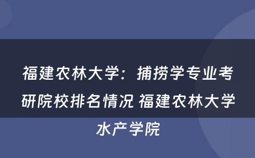福建农林大学：捕捞学专业考研院校排名情况 福建农林大学水产学院