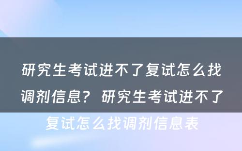 研究生考试进不了复试怎么找调剂信息？ 研究生考试进不了复试怎么找调剂信息表
