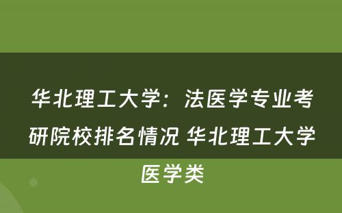 华北理工大学：法医学专业考研院校排名情况 华北理工大学医学类