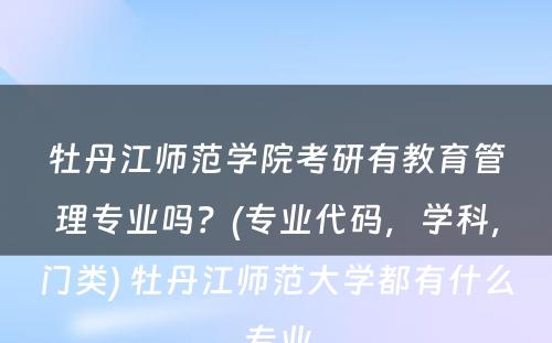 牡丹江师范学院考研有教育管理专业吗？(专业代码，学科，门类) 牡丹江师范大学都有什么专业