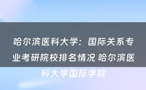 哈尔滨医科大学：国际关系专业考研院校排名情况 哈尔滨医科大学国际学院