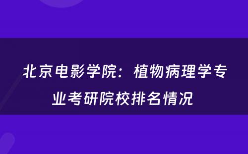 北京电影学院：植物病理学专业考研院校排名情况 