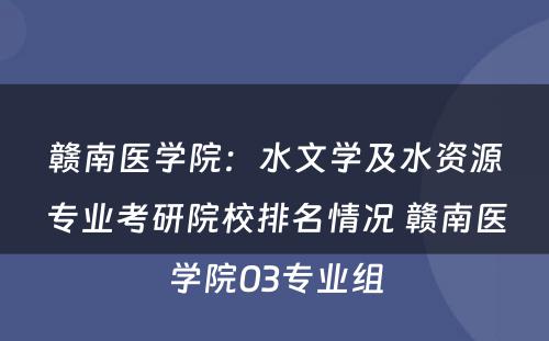 赣南医学院：水文学及水资源专业考研院校排名情况 赣南医学院03专业组