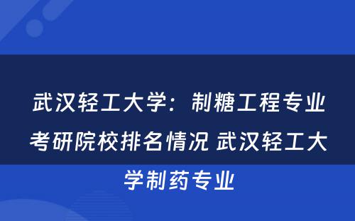 武汉轻工大学：制糖工程专业考研院校排名情况 武汉轻工大学制药专业