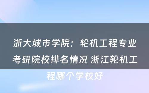 浙大城市学院：轮机工程专业考研院校排名情况 浙江轮机工程哪个学校好