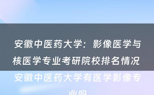 安徽中医药大学：影像医学与核医学专业考研院校排名情况 安徽中医药大学有医学影像专业吗