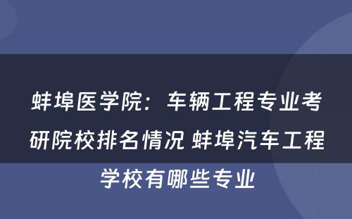蚌埠医学院：车辆工程专业考研院校排名情况 蚌埠汽车工程学校有哪些专业