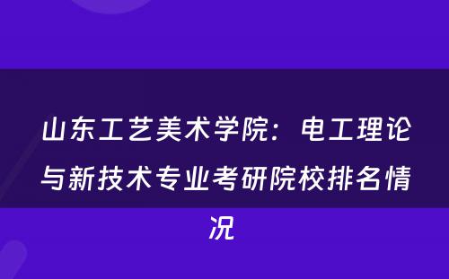 山东工艺美术学院：电工理论与新技术专业考研院校排名情况 
