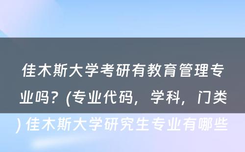 佳木斯大学考研有教育管理专业吗？(专业代码，学科，门类) 佳木斯大学研究生专业有哪些