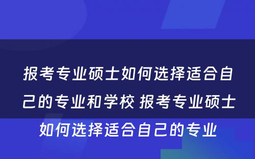 报考专业硕士如何选择适合自己的专业和学校 报考专业硕士如何选择适合自己的专业